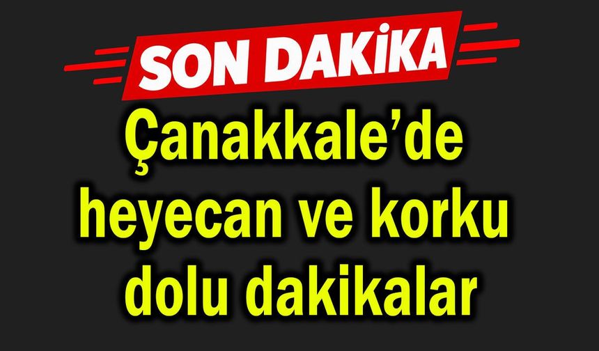 Çanakkale’de heyecan ve korku dolu dakikalar