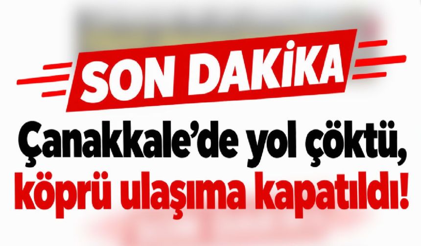 Çanakkale’de yol çöktü, köprü ulaşıma kapatıldı!