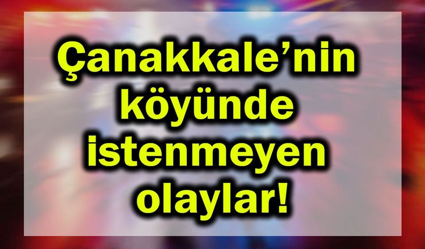 Çanakkale’nin köyünden istenmeyen olaylar!