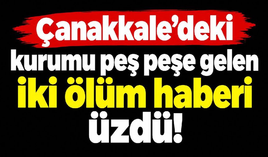 Çanakkale’deki kurumu peş peşe gelen iki ölüm haberi üzdü!