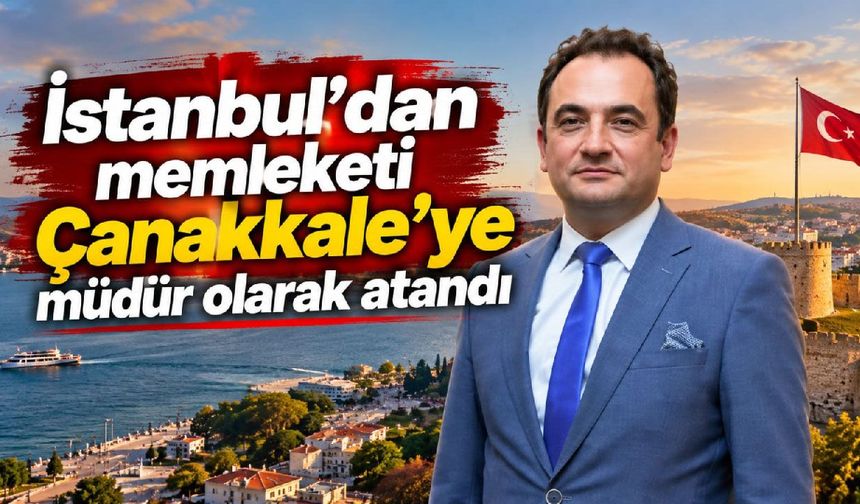Memleketi Çanakkale’ye İstanbul’dan müdür olarak atandı