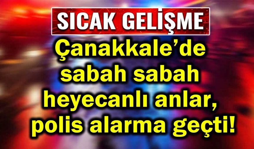 Çanakkale'de heyecanlı anlar, polis alarma geçti!