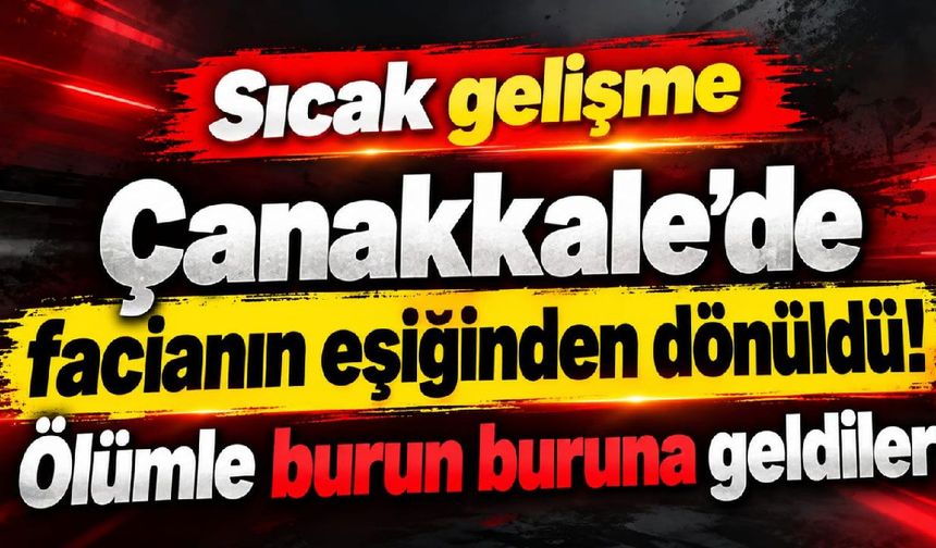 Çanakkale’de facianın eşiğinden dönüldü...