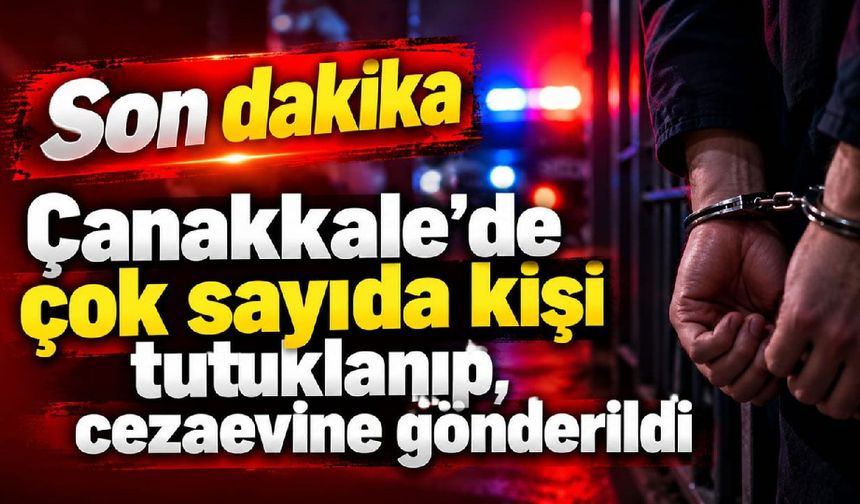 Çanakkale’de çok sayıda kişi tutuklanıp, gönderildi