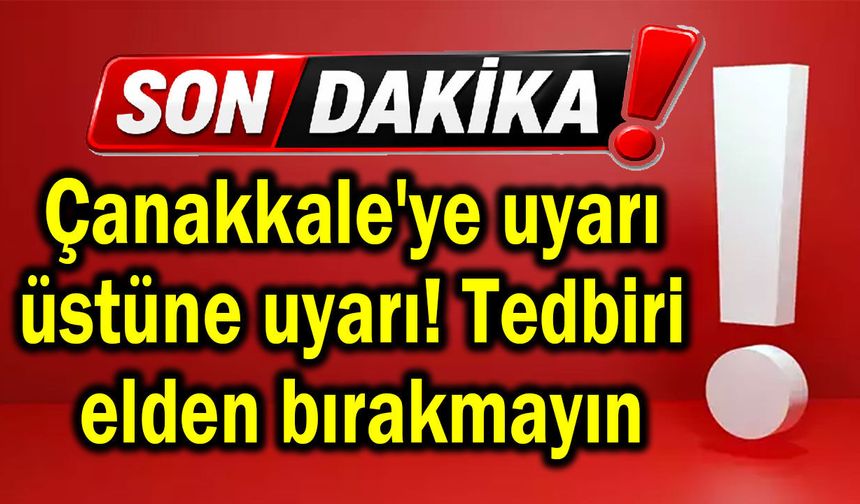 Çanakkale'ye uyarı üstüne uyarı! Tedbiri elden bırakmayın