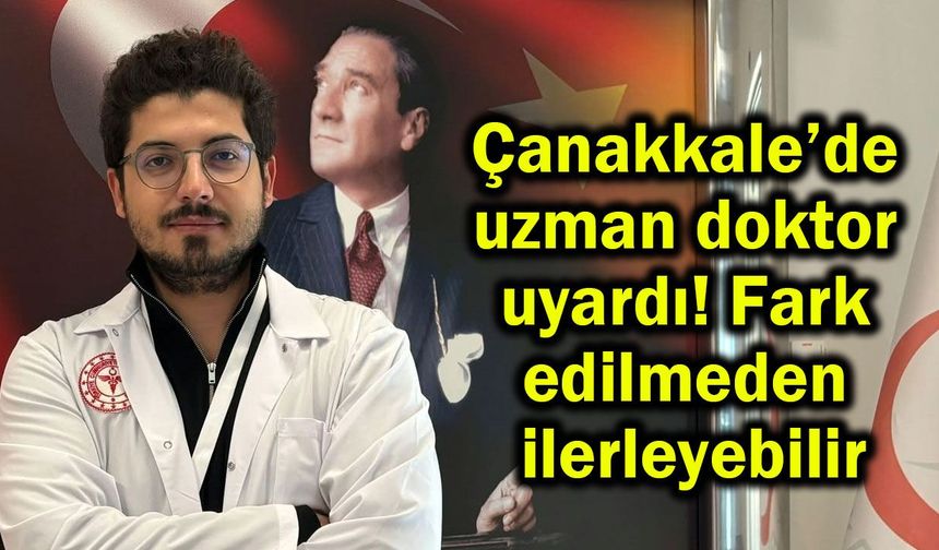 Çanakkale’de uzmanı uyardı! Fark edilmeden ilerleyebilir