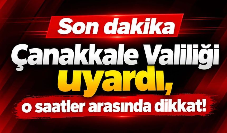 Çanakkale Valiliği uyardı, o saatler arasında dikkat!
