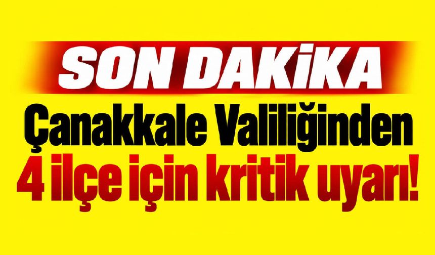 Çanakkale Valiliğinden 4 ilçe için kritik uyarı!