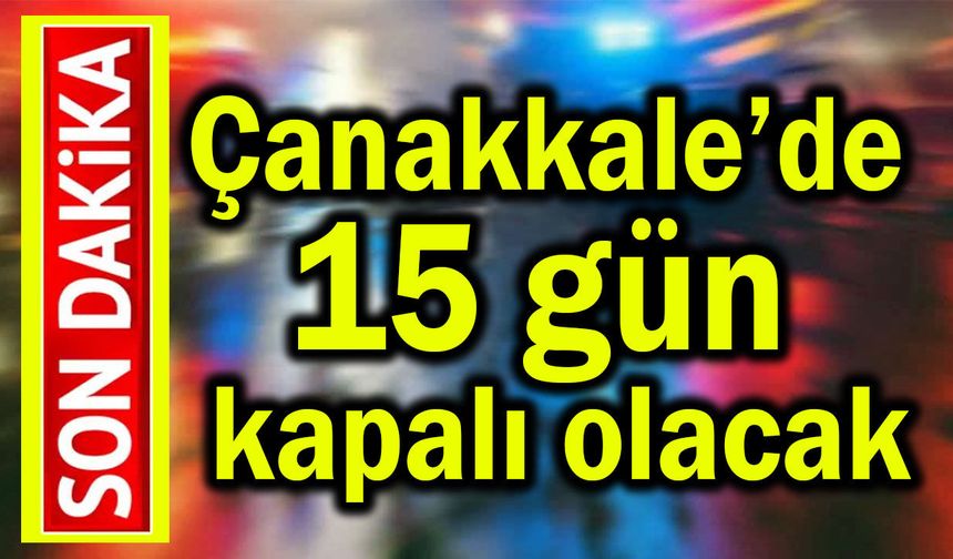 Çanakkale’de 15 gün kapalı olacak