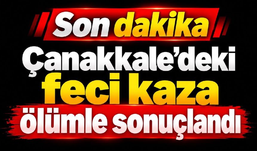 Çanakkale’deki feci kaza ölümle sonuçlandı