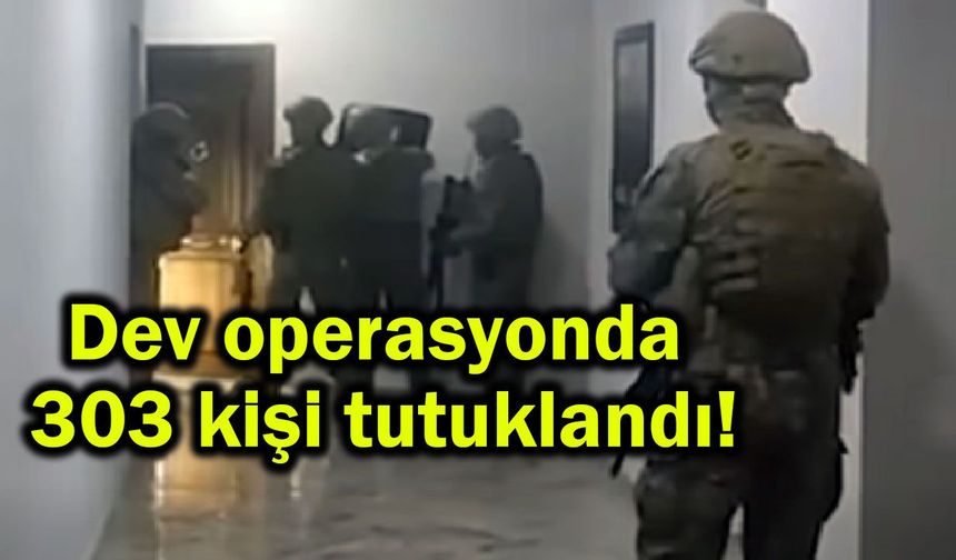 Dev operasyonda 303 kişi tutuklandı!