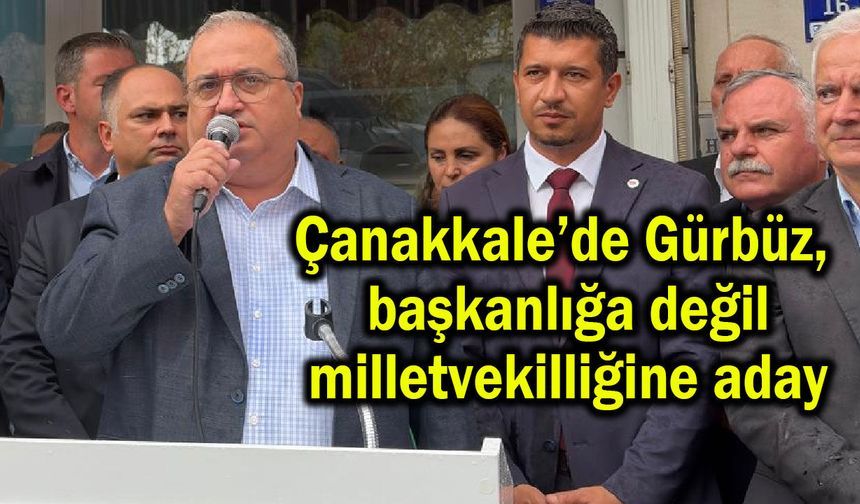 Çanakkale’de Gürbüz, başkanlığa değil milletvekilliğine aday!