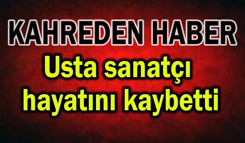 Usta sanatçı hayatını kaybetti, camia yasta!