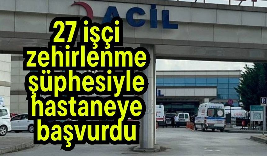 27 işçi zehirlenme şüphesiyle hastaneye başvurdu