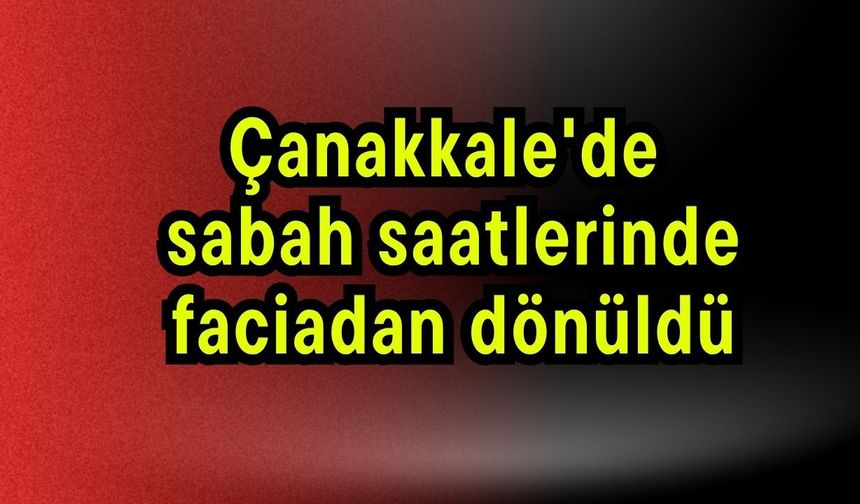 Çanakkale'de sabah saatlerinde faciadan dönüldü