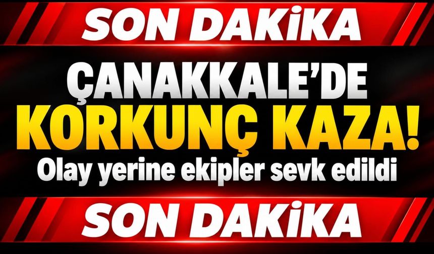 Çanakale’de korkunç kaza! Olay yerine ekipler sevk edildi