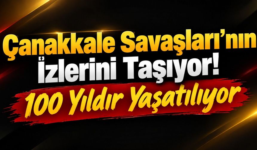 Çanakkale Savaşları’nın İzlerini Taşıyor! 100 Yıldır Yaşatılıyor