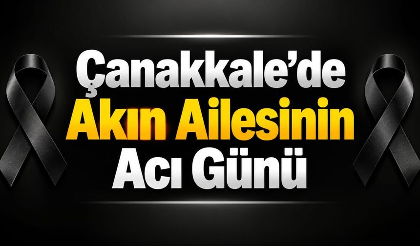 Çanakkale’de Akın Ailesinin Acı Günü
