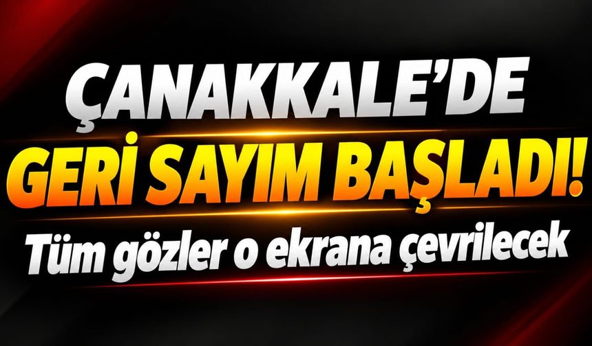 Çanakkale’de Geri sayım başladı! Tüm gözler o ekrana çevrilecek