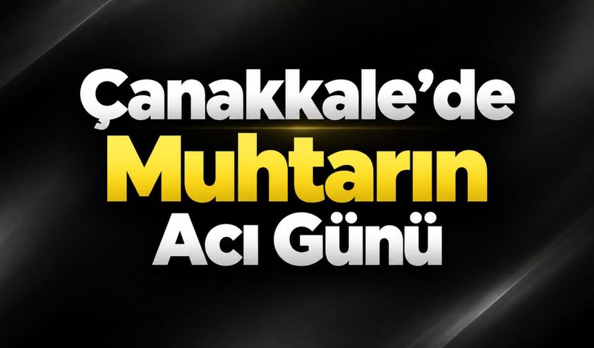 Çanakkale’de Muhtarın Acı Günü