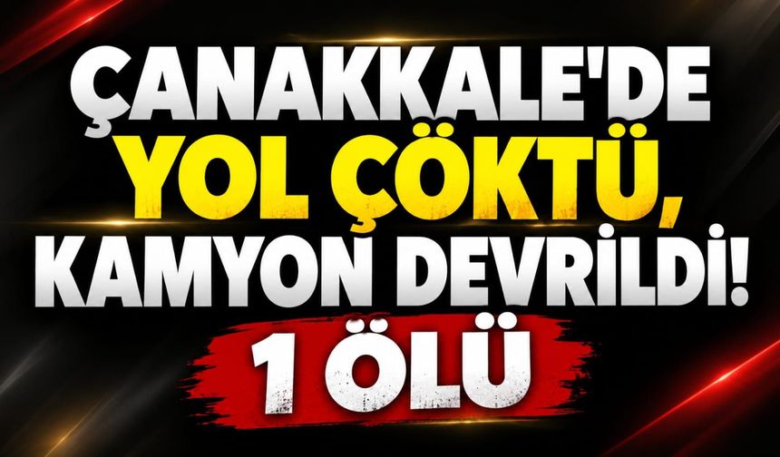 Çanakkale’de yol çöktü, kamyon devrildi! 1 ölü