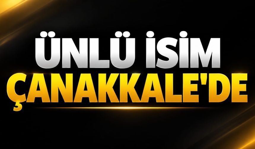 Ünlü İsim Çanakkale’de